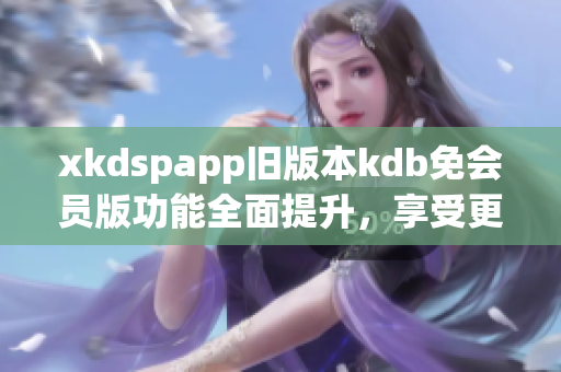 xkdspapp旧版本kdb免会员版功能全面提升，享受更完善的使用体验