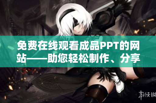 免费在线观看成品PPT的网站——助您轻松制作、分享与获取优质演示文稿