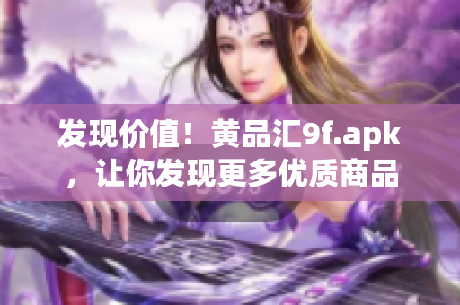 发现价值！黄品汇9f.apk，让你发现更多优质商品