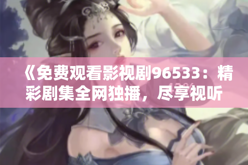 《免费观看影视剧96533：精彩剧集全网独播，尽享视听盛宴！》