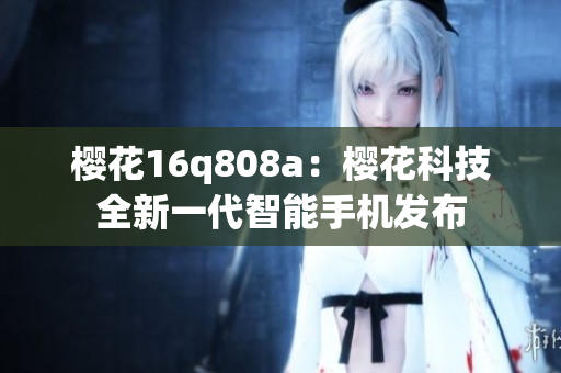 樱花16q808a：樱花科技全新一代智能手机发布