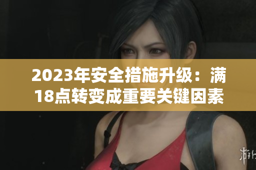 2023年安全措施升级：满18点转变成重要关键因素