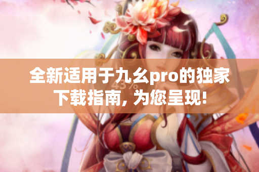 全新适用于九幺pro的独家下载指南, 为您呈现!