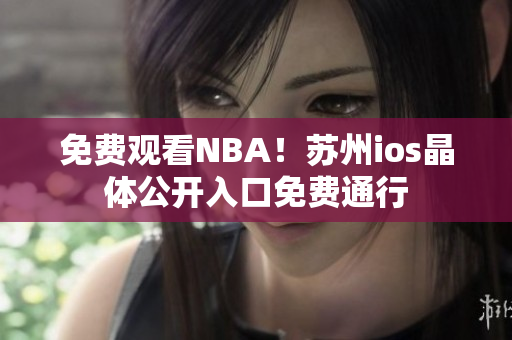 免费观看NBA！苏州ios晶体公开入口免费通行
