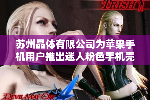 苏州晶体有限公司为苹果手机用户推出迷人粉色手机壳，限时免费赠送，快来抢购！