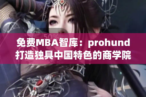 免费MBA智库：prohund打造独具中国特色的商学院经验分享