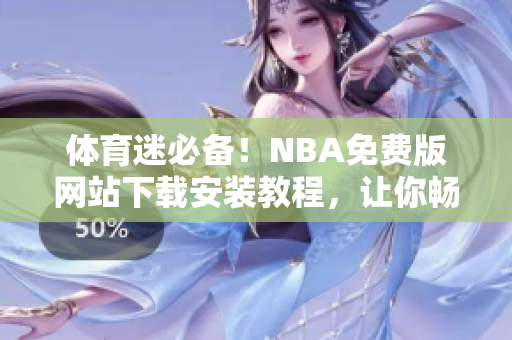 体育迷必备！NBA免费版网站下载安装教程，让你畅享精彩赛事