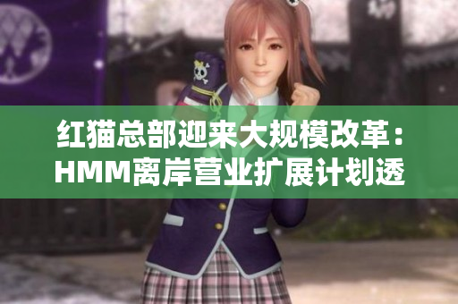 红猫总部迎来大规模改革：HMM离岸营业扩展计划透露