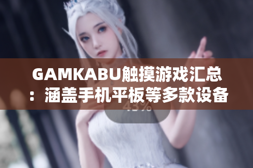 GAMKABU触摸游戏汇总：涵盖手机平板等多款设备，快速找到适合你的游戏【总结】