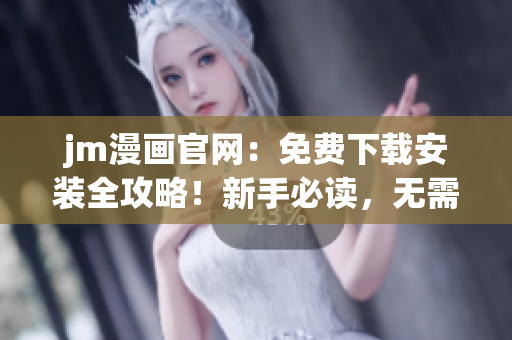 jm漫画官网：免费下载安装全攻略！新手必读，无需会员，轻松畅享海量漫画资源