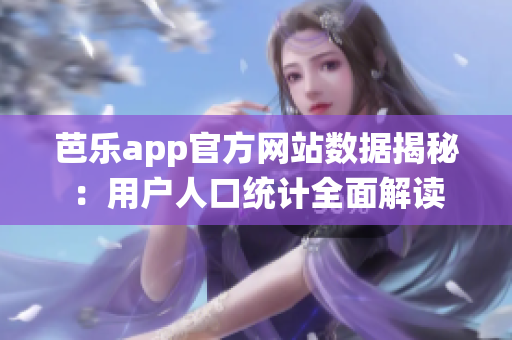 芭乐app官方网站数据揭秘：用户人口统计全面解读