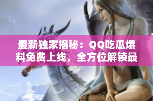 最新独家揭秘：QQ吃瓜爆料免费上线，全方位解锁最热门八卦！