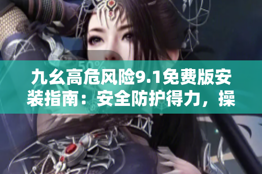 九幺高危风险9.1免费版安装指南：安全防护得力，操作简便易学