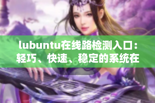 lubuntu在线路检测入口：轻巧、快速、稳定的系统在线路检测服务