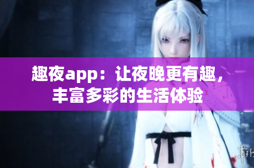 趣夜app：让夜晚更有趣，丰富多彩的生活体验