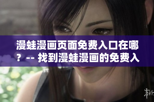 漫蛙漫画页面免费入口在哪？-- 找到漫蛙漫画的免费入口在哪？