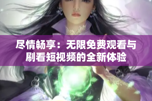 尽情畅享：无限免费观看与刷看短视频的全新体验