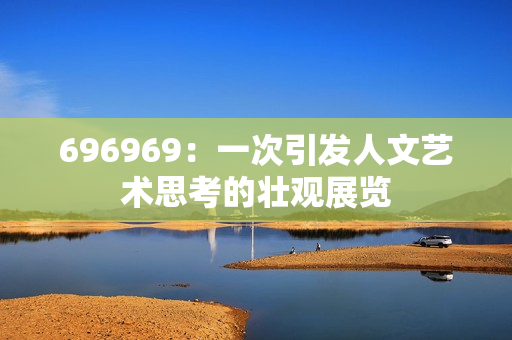 696969：一次引发人文艺术思考的壮观展览