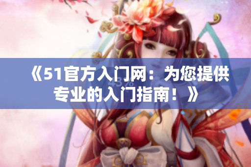 《51官方入门网：为您提供专业的入门指南！》