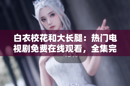 白衣校花和大长腿：热门电视剧免费在线观看，全集完整版尽在……