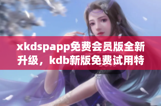 xkdspapp免费会员版全新升级，kdb新版免费试用特权享不停