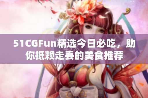 51CGFun精选今日必吃，助你抵赖走丢的美食推荐
