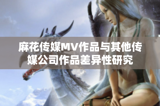 麻花传媒MV作品与其他传媒公司作品差异性研究