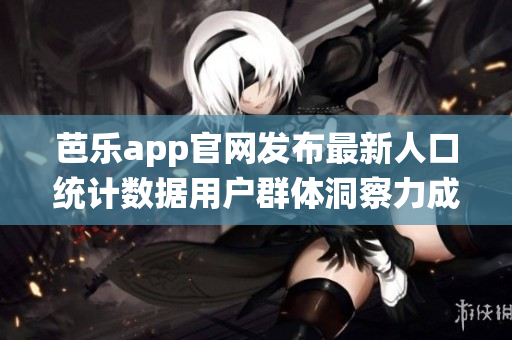芭乐app官网发布最新人口统计数据用户群体洞察力成关键 