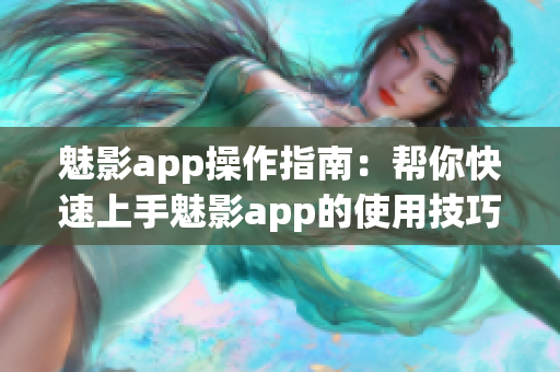 魅影app操作指南：帮你快速上手魅影app的使用技巧