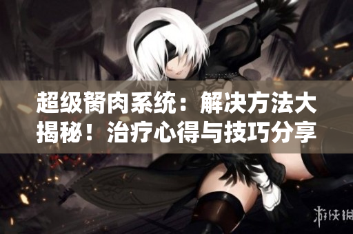 超级胬肉系统：解决方法大揭秘！治疗心得与技巧分享