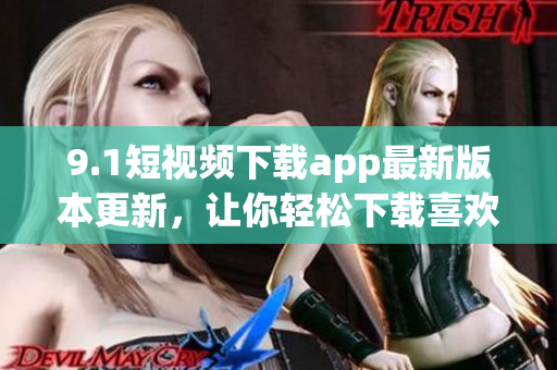 9.1短视频下载app最新版本更新，让你轻松下载喜欢的短视频