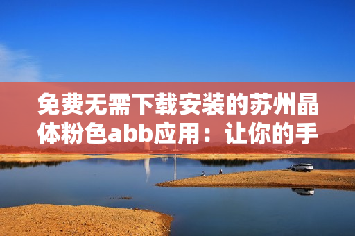 免费无需下载安装的苏州晶体粉色abb应用：让你的手机界面更加个性化