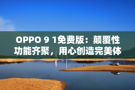 OPPO 9 1免费版：颠覆性功能齐聚，用心创造完美体验