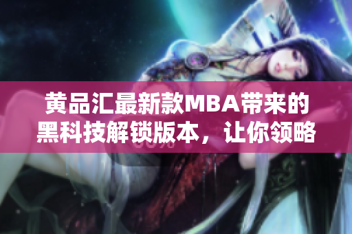黄品汇最新款MBA带来的黑科技解锁版本，让你领略沉浸式学习体验