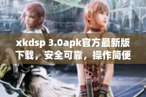 xkdsp 3.0apk官方最新版下载，安全可靠，操作简便