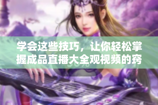 学会这些技巧，让你轻松掌握成品直播大全观视频的窍门