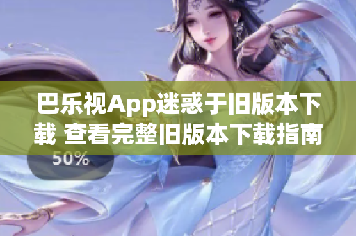 巴乐视App迷惑于旧版本下载 查看完整旧版本下载指南及安装方法