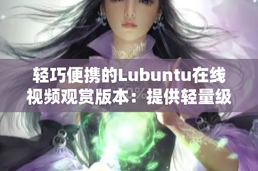 轻巧便携的Lubuntu在线视频观赏版本：提供轻量级界面的Linux系统