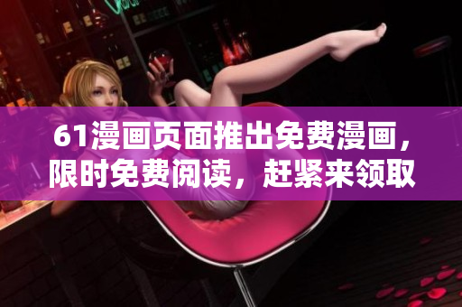 61漫画页面推出免费漫画，限时免费阅读，赶紧来领取！