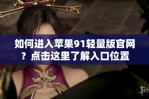 如何进入苹果91轻量版官网？点击这里了解入口位置