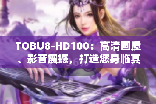 TOBU8-HD100：高清画质、影音震撼，打造您身临其境的视听体验