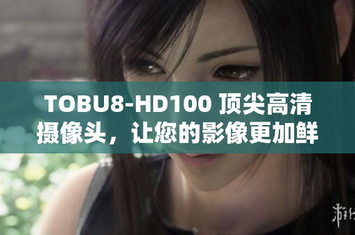 TOBU8-HD100 顶尖高清摄像头，让您的影像更加鲜活生动