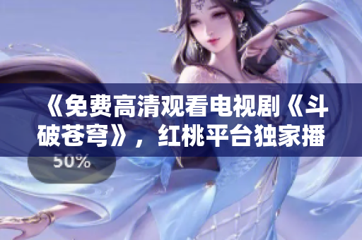 《免费高清观看电视剧《斗破苍穹》，红桃平台独家播放，不容错过！