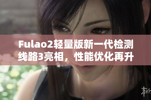Fulao2轻量版新一代检测线路3亮相，性能优化再升级