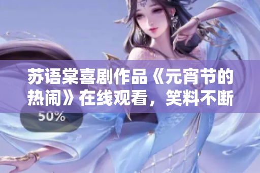 苏语棠喜剧作品《元宵节的热闹》在线观看，笑料不断，赢得观众热烈好评