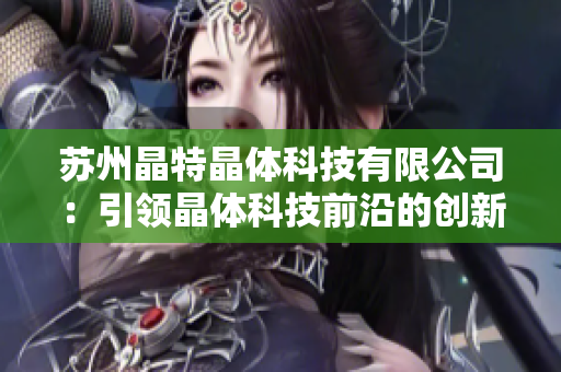 苏州晶特晶体科技有限公司：引领晶体科技前沿的创新企业