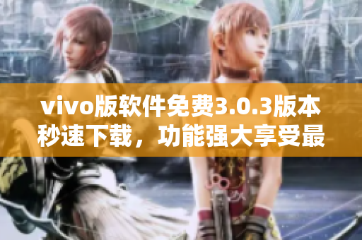 vivo版软件免费3.0.3版本秒速下载，功能强大享受最纯粹的体验