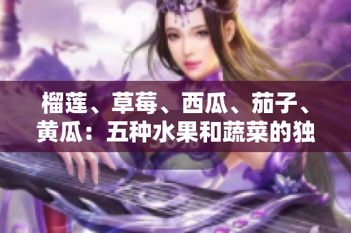 榴莲、草莓、西瓜、茄子、黄瓜：五种水果和蔬菜的独特魅力