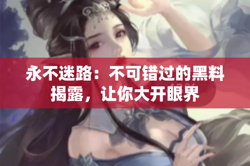 永不迷路：不可错过的黑料揭露，让你大开眼界