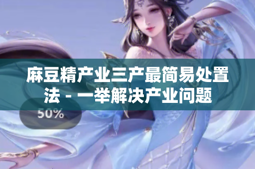 麻豆精产业三产最简易处置法 - 一举解决产业问题